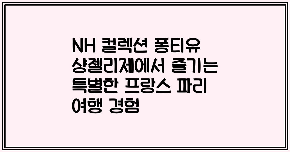 NH 컬렉션 퐁티유 샹젤리제에서 즐기는 특별한 프랑스 파리 여행 경험