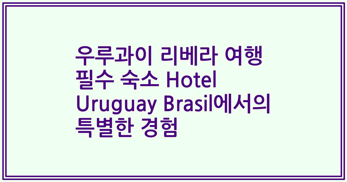 우루과이 리베라 여행 필수 숙소 Hotel Uruguay Brasil에서의 특별한 경험