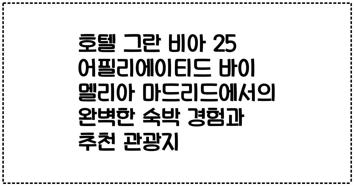 호텔 그란 비아 25 어필리에이티드 바이 멜리아 마드리드에서의 완벽한 숙박 경험과 추천 관광지
