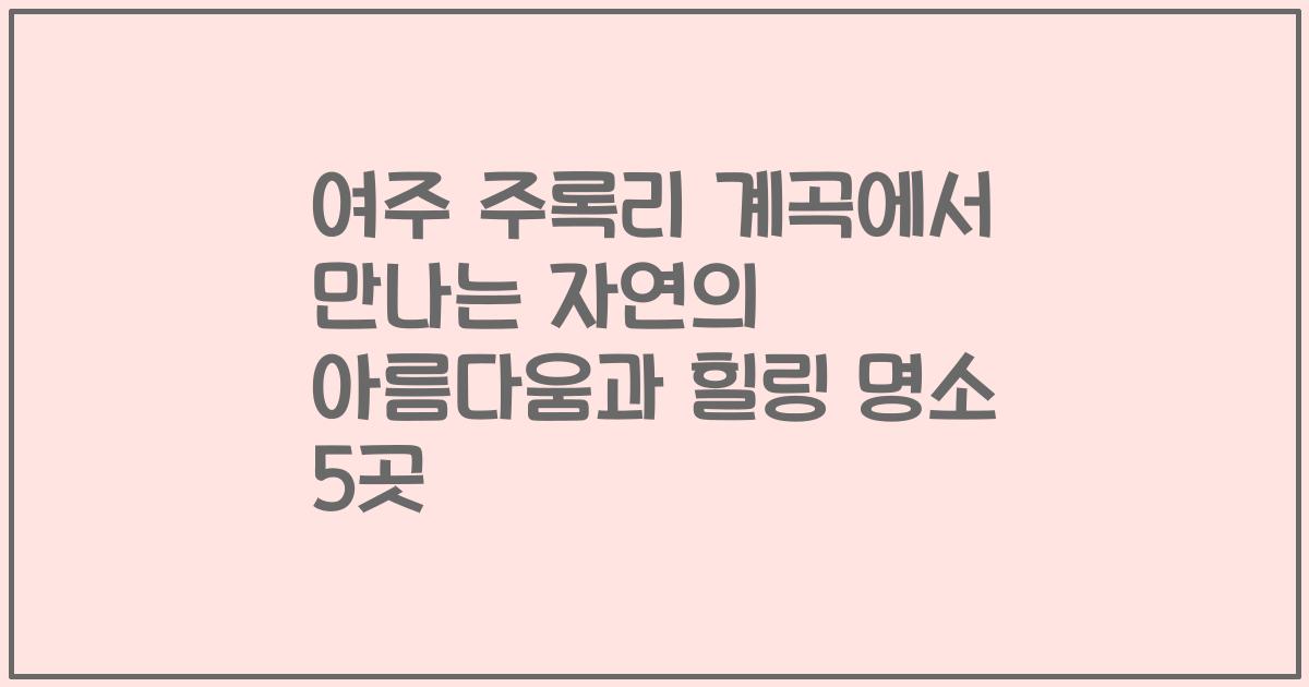 여주 주록리 계곡에서 만나는 자연의 아름다움과 힐링 명소 5곳