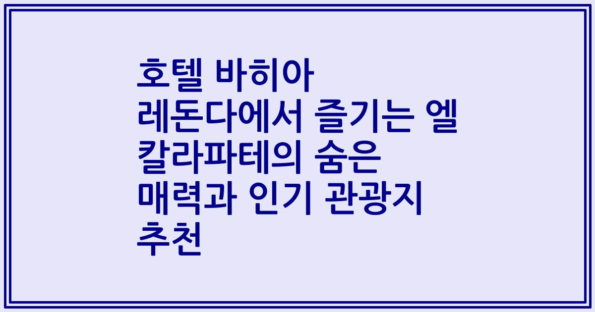 호텔 바히아 레돈다에서 즐기는 엘 칼라파테의 숨은 매력과 인기 관광지 추천