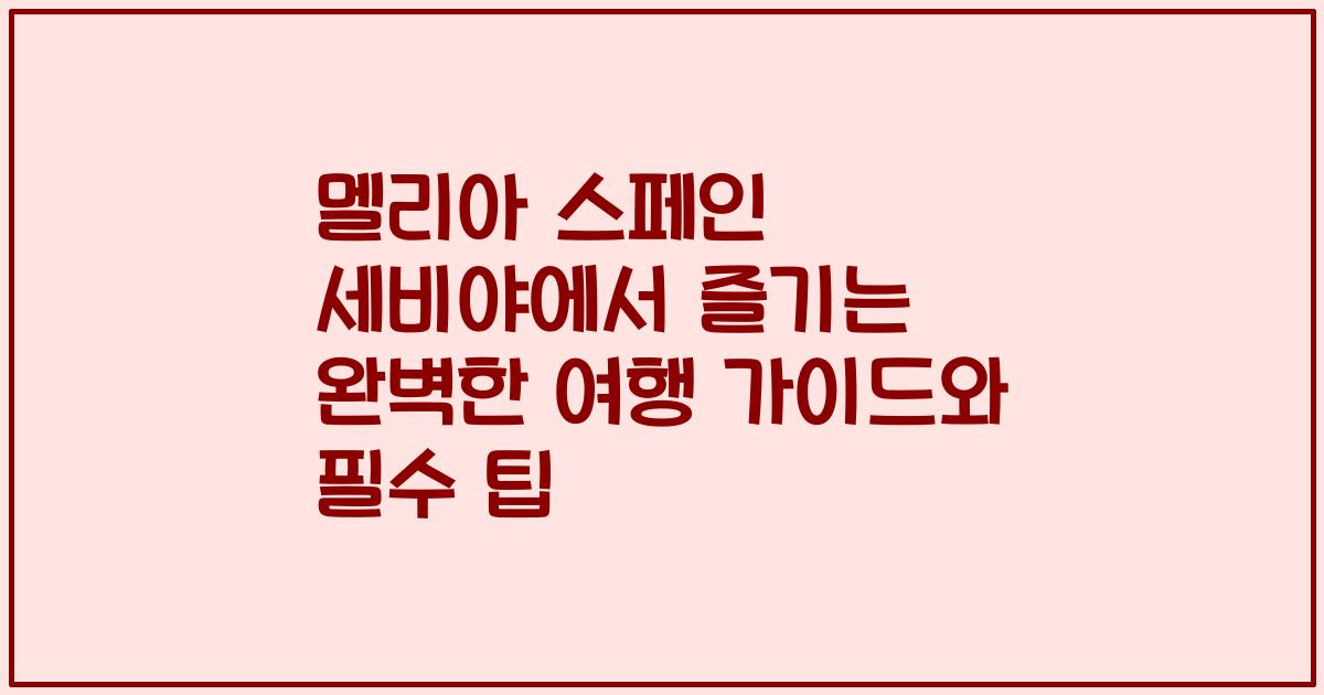멜리아 스페인 세비야에서 즐기는 완벽한 여행 가이드와 필수 팁