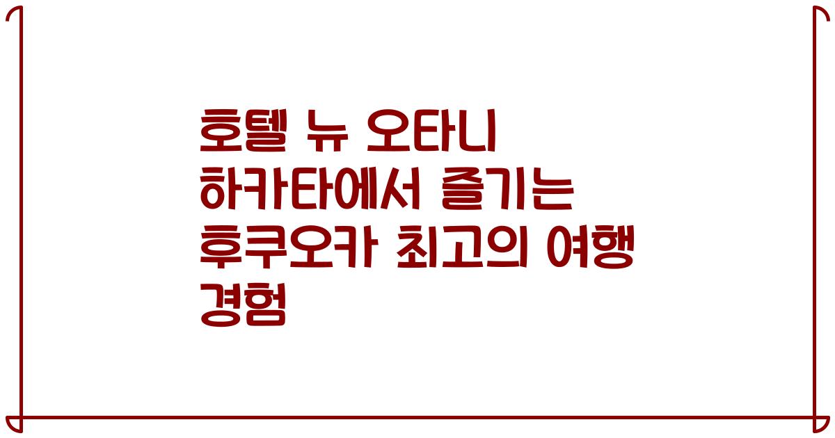 호텔 뉴 오타니 하카타에서 즐기는 후쿠오카 최고의 여행 경험
