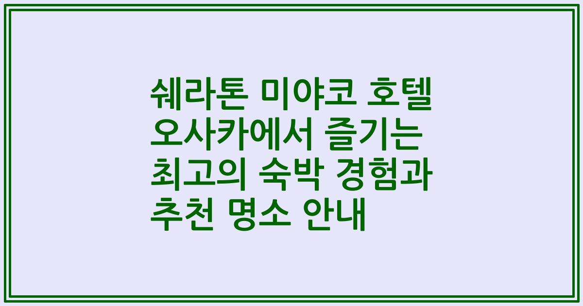 쉐라톤 미야코 호텔 오사카에서 즐기는 최고의 숙박 경험과 추천 명소 안내