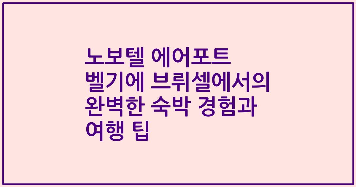 노보텔 에어포트 벨기에 브뤼셀에서의 완벽한 숙박 경험과 여행 팁