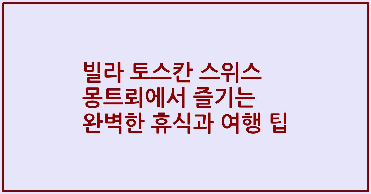빌라 토스칸 스위스 몽트뢰에서 즐기는 완벽한 휴식과 여행 팁