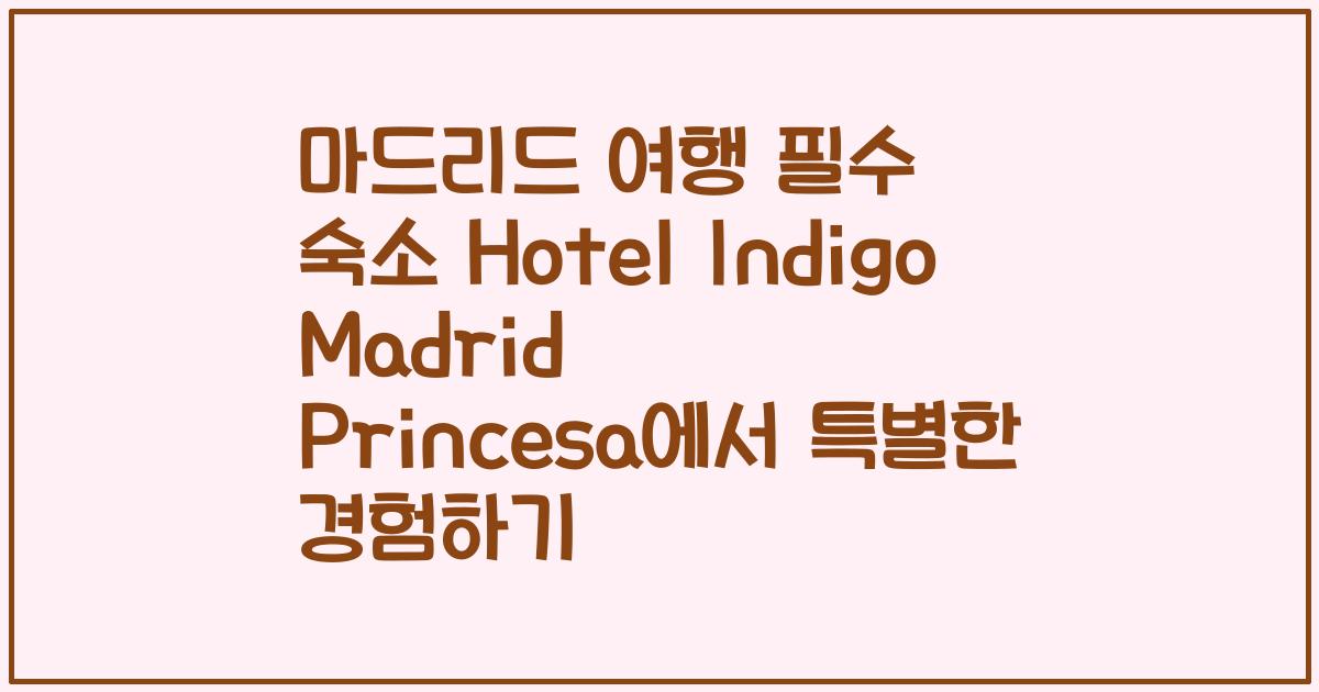 마드리드 여행 필수 숙소 Hotel Indigo Madrid Princesa에서 특별한 경험하기