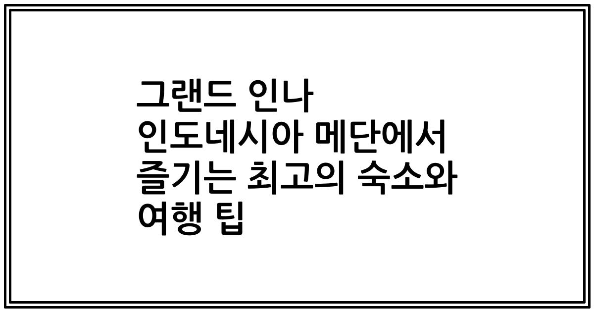 그랜드 인나 인도네시아 메단에서 즐기는 최고의 숙소와 여행 팁