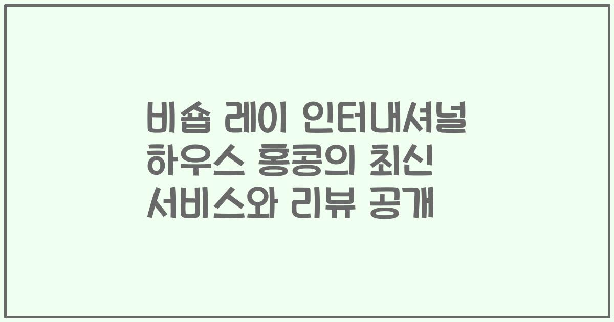 비숍 레이 인터내셔널 하우스 홍콩의 최신 서비스와 리뷰 공개