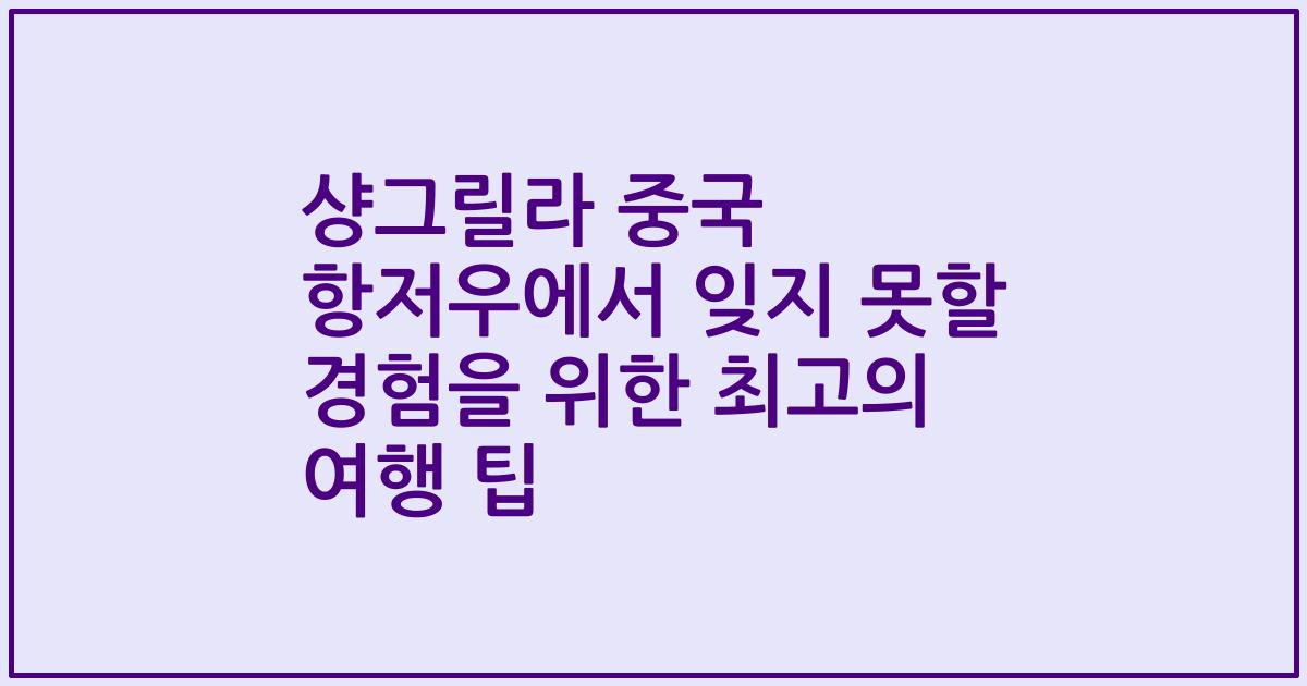 샹그릴라 중국 항저우에서 잊지 못할 경험을 위한 최고의 여행 팁