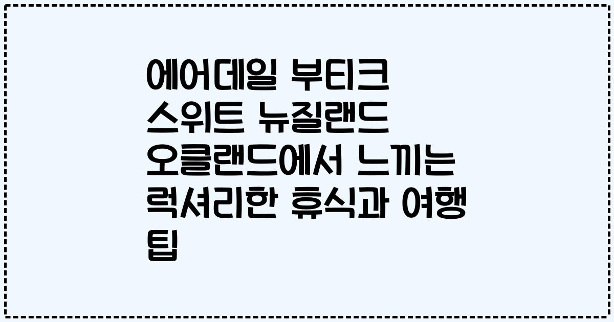 에어데일 부티크 스위트 뉴질랜드 오클랜드에서 느끼는 럭셔리한 휴식과 여행 팁