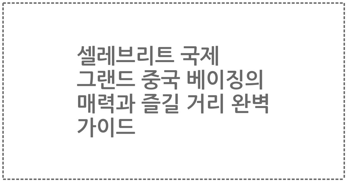 셀레브리트 국제 그랜드 중국 베이징의 매력과 즐길 거리 완벽 가이드