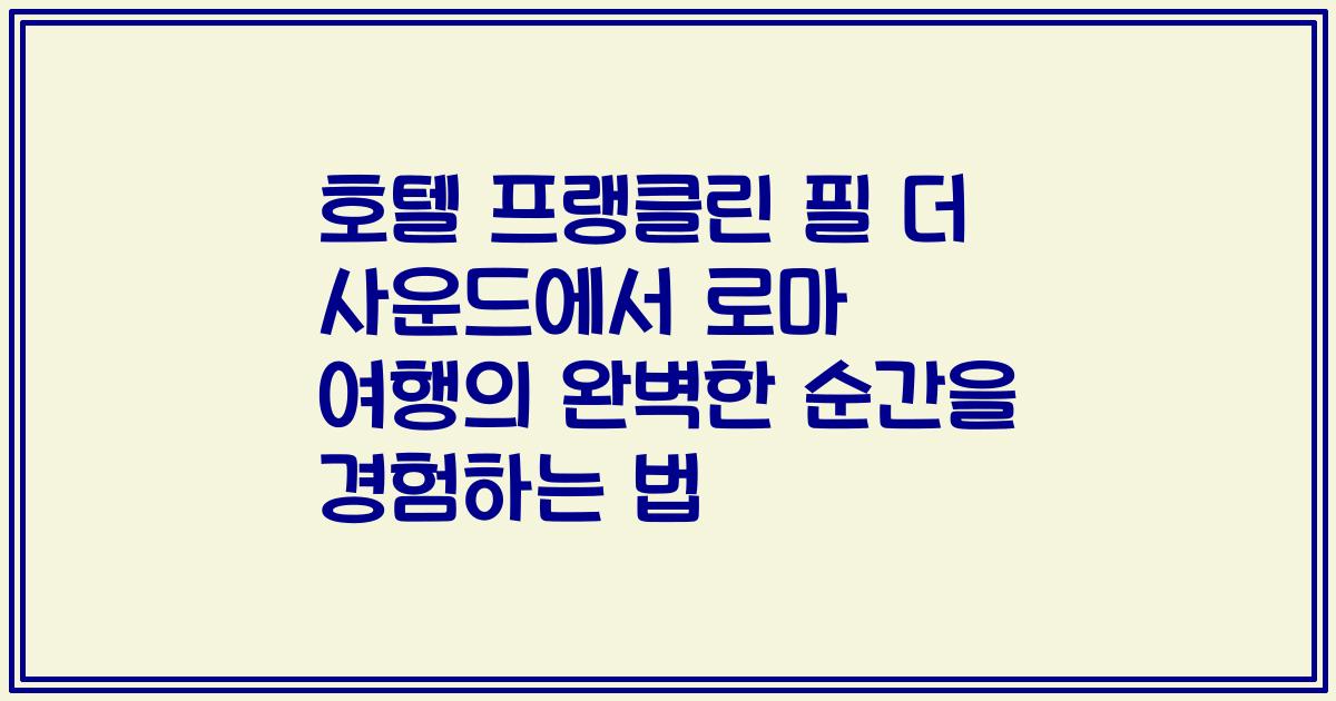 호텔 프랭클린 필 더 사운드에서 로마 여행의 완벽한 순간을 경험하는 법