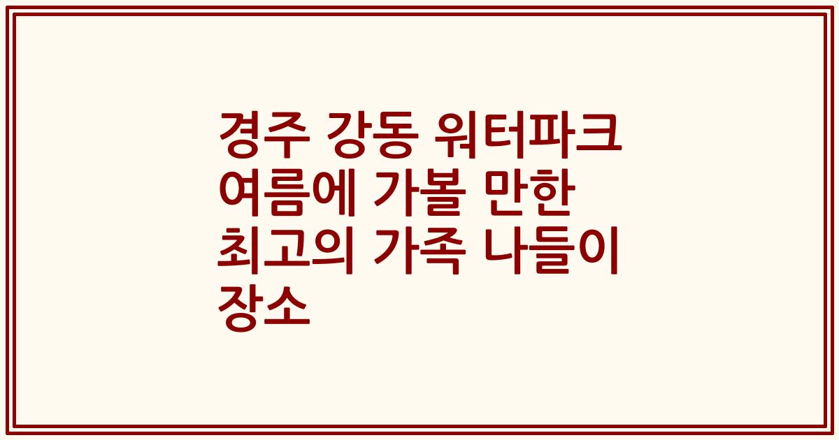 경주 강동 워터파크 여름에 가볼 만한 최고의 가족 나들이 장소