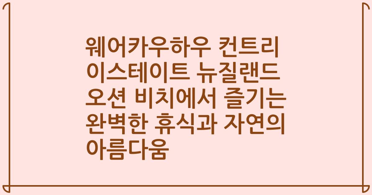 웨어카우하우 컨트리 이스테이트 뉴질랜드 오션 비치에서 즐기는 완벽한 휴식과 자연의 아름다움