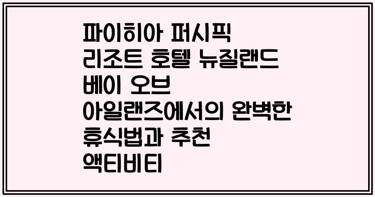 파이히아 퍼시픽 리조트 호텔 뉴질랜드 베이 오브 아일랜즈에서의 완벽한 휴식법과 추천 액티비티