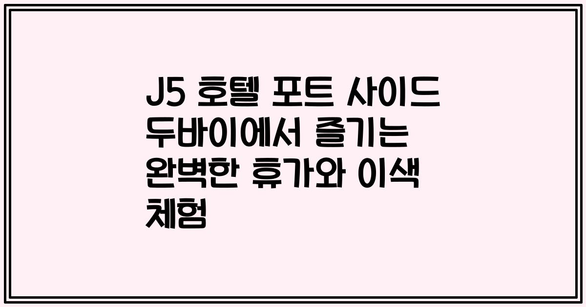 J5 호텔 포트 사이드 두바이에서 즐기는 완벽한 휴가와 이색 체험
