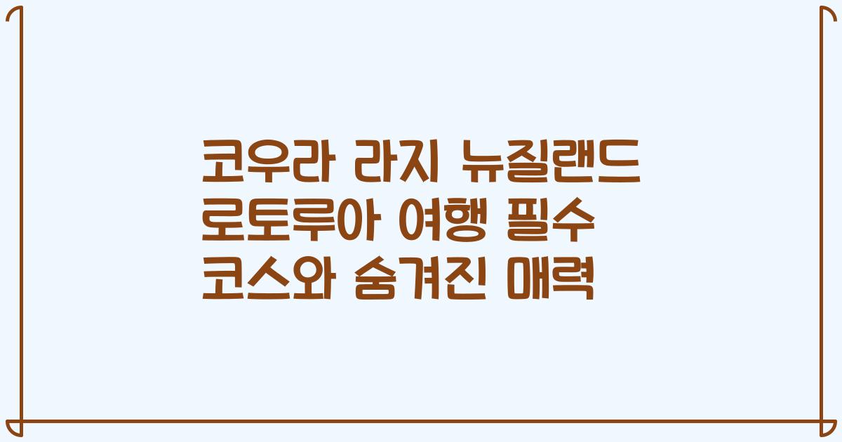 코우라 라지 뉴질랜드 로토루아 여행 필수 코스와 숨겨진 매력