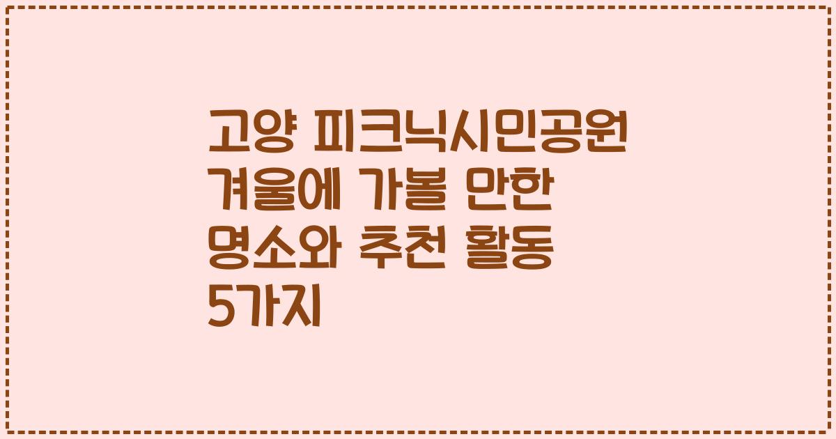 고양 피크닉시민공원 겨울에 가볼 만한 명소와 추천 활동 5가지