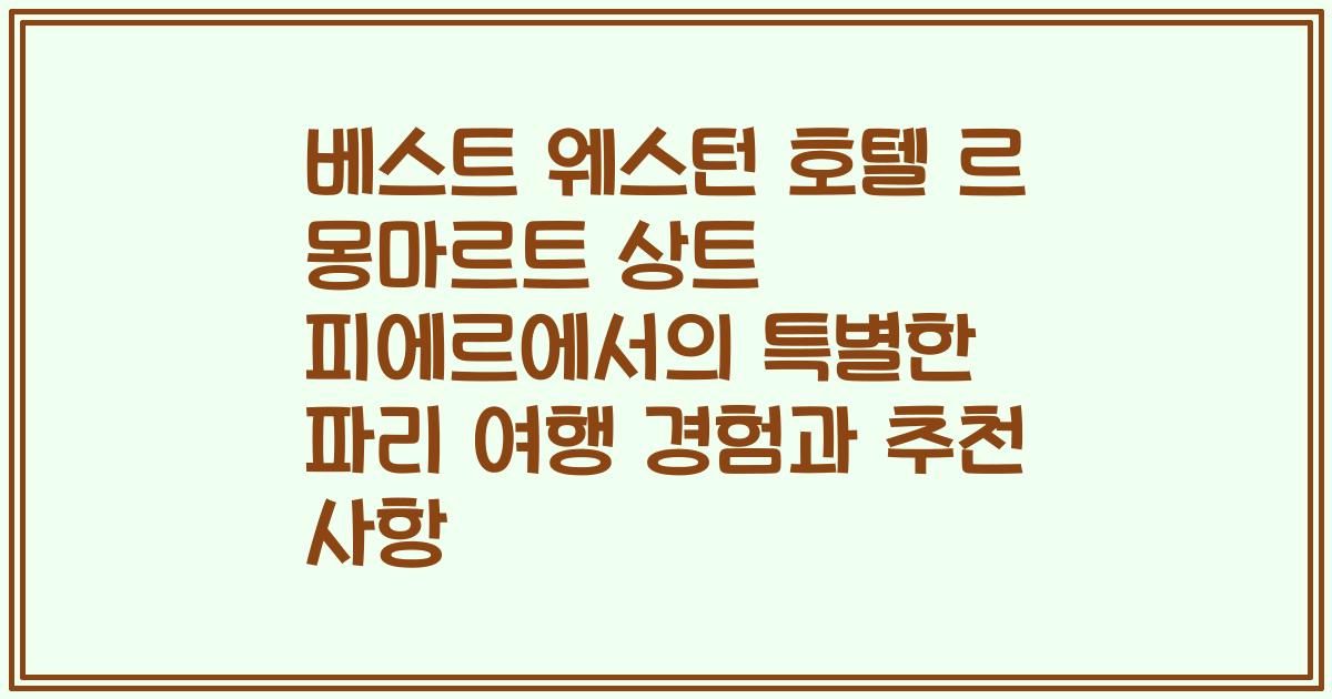 베스트 웨스턴 호텔 르 몽마르트 상트 피에르에서의 특별한 파리 여행 경험과 추천 사항