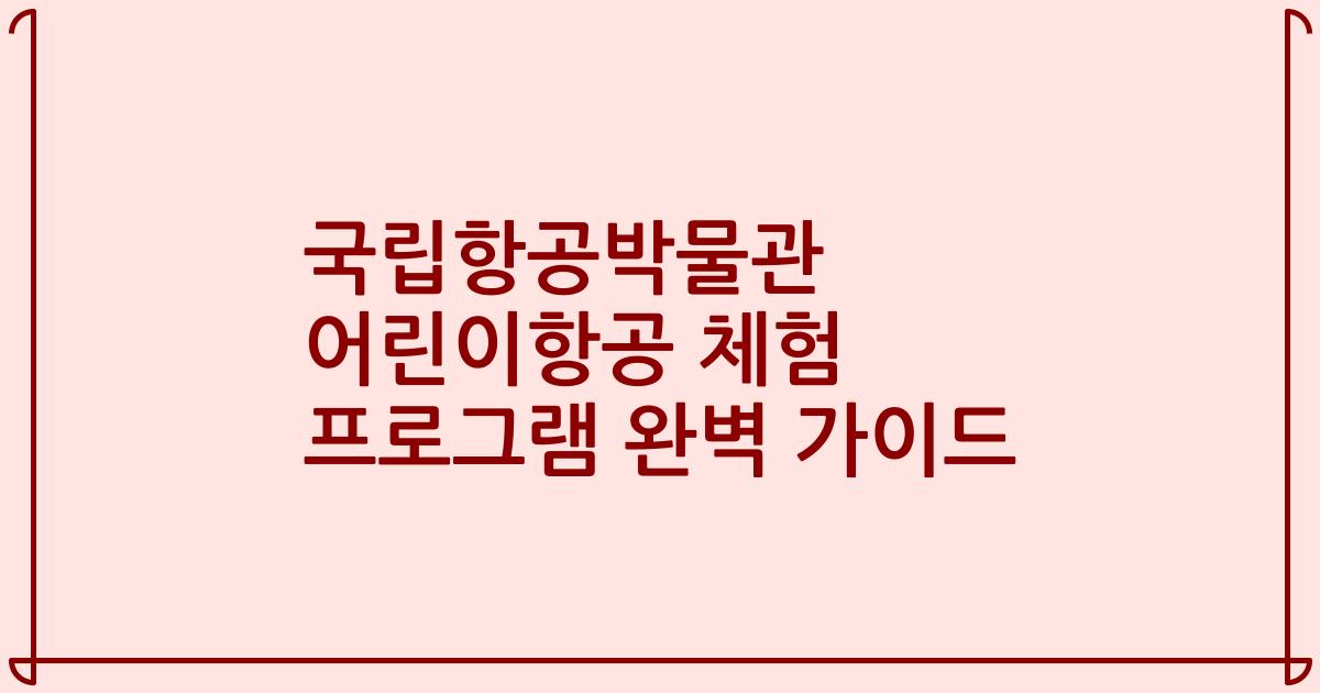 국립항공박물관 어린이항공 체험 프로그램 완벽 가이드