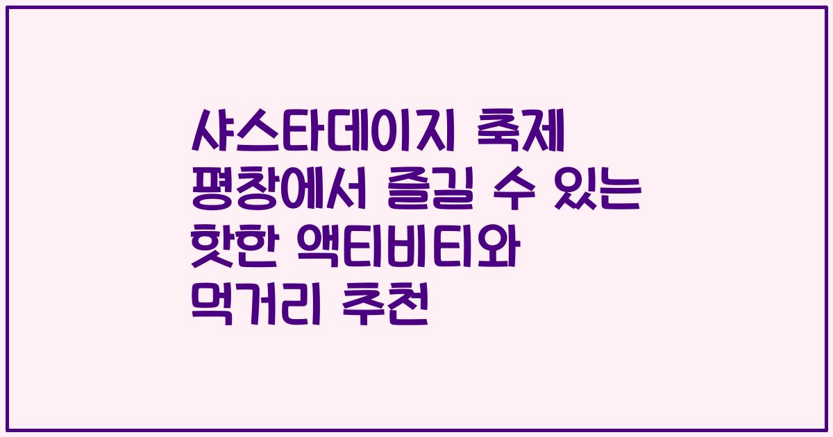 샤스타데이지 축제 평창에서 즐길 수 있는 핫한 액티비티와 먹거리 추천