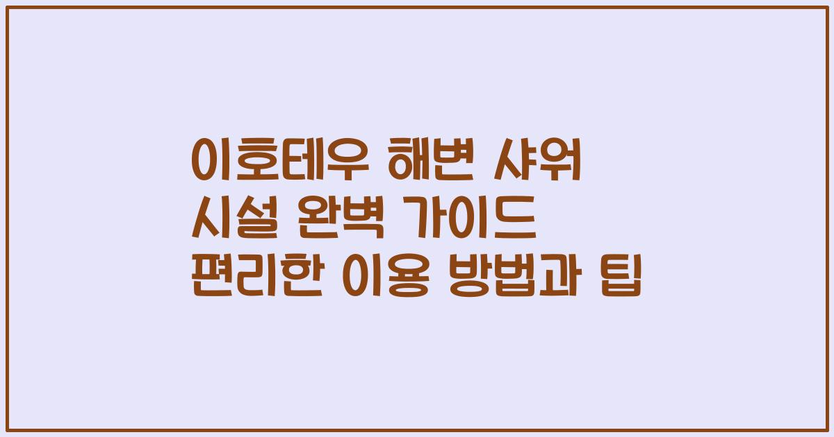 이호테우 해변 샤워 시설 완벽 가이드 편리한 이용 방법과 팁