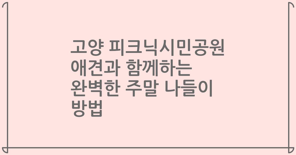 고양 피크닉시민공원 애견과 함께하는 완벽한 주말 나들이 방법