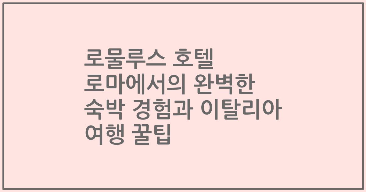 로물루스 호텔 로마에서의 완벽한 숙박 경험과 이탈리아 여행 꿀팁