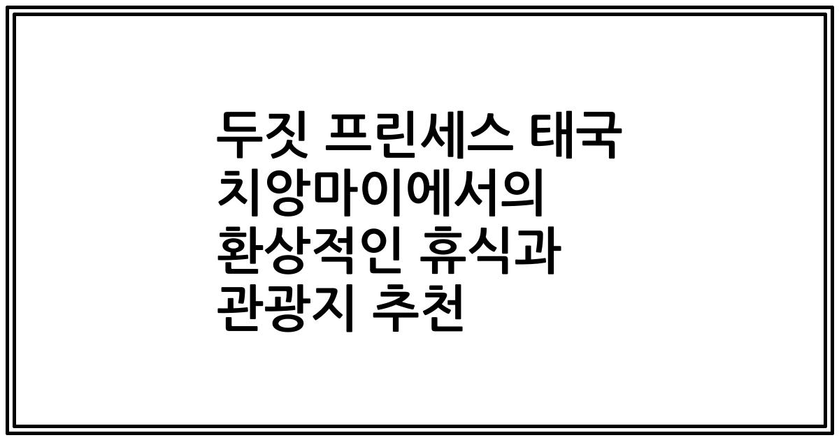 두짓 프린세스 태국 치앙마이에서의 환상적인 휴식과 관광지 추천