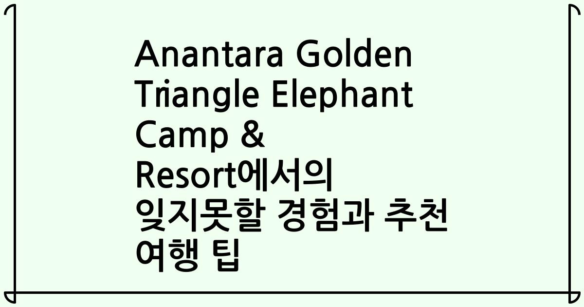 Anantara Golden Triangle Elephant Camp & Resort에서의 잊지못할 경험과 추천 여행 팁