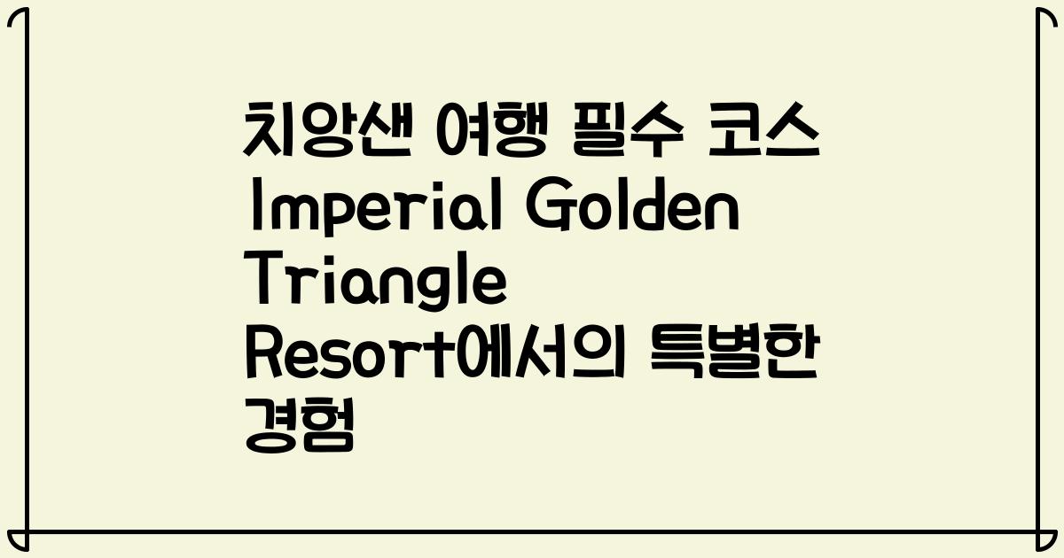 치앙샌 여행 필수 코스 Imperial Golden Triangle Resort에서의 특별한 경험