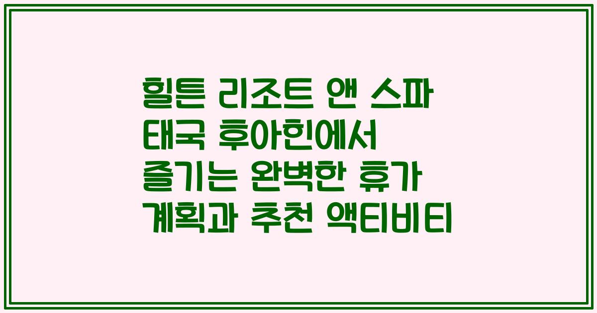 힐튼 리조트 앤 스파 태국 후아힌에서 즐기는 완벽한 휴가 계획과 추천 액티비티