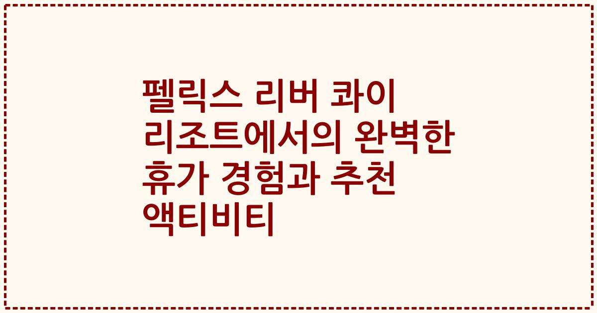 펠릭스 리버 콰이 리조트에서의 완벽한 휴가 경험과 추천 액티비티