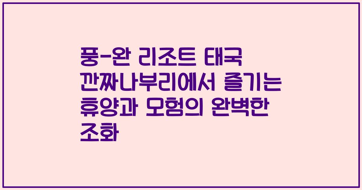 풍-완 리조트 태국 깐짜나부리에서 즐기는 휴양과 모험의 완벽한 조화