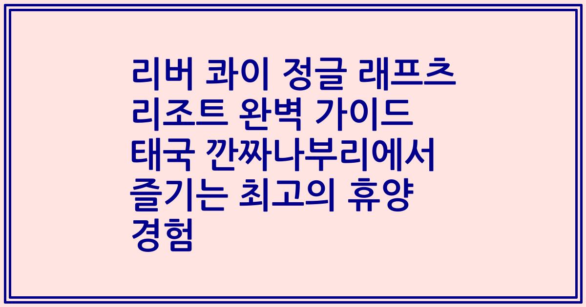 리버 콰이 정글 래프츠 리조트 완벽 가이드 태국 깐짜나부리에서 즐기는 최고의 휴양 경험