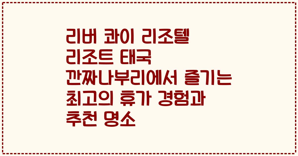 리버 콰이 리조텔 리조트 태국 깐짜나부리에서 즐기는 최고의 휴가 경험과 추천 명소