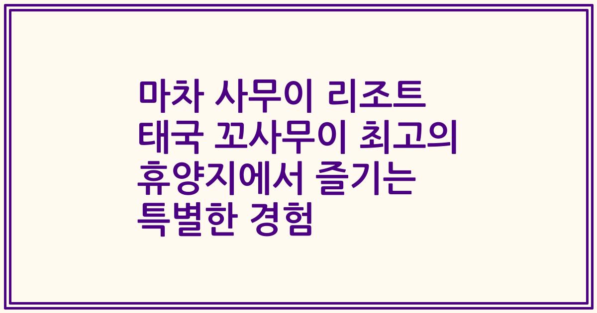 마차 사무이 리조트 태국 꼬사무이 최고의 휴양지에서 즐기는 특별한 경험