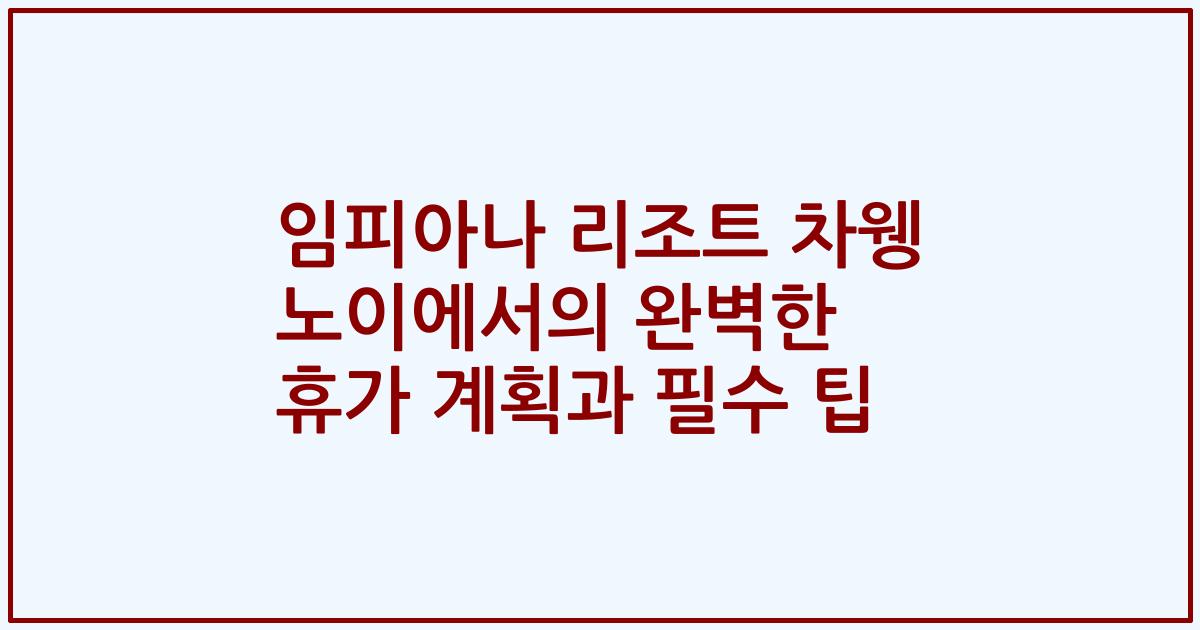 임피아나 리조트 차웽 노이에서의 완벽한 휴가 계획과 필수 팁