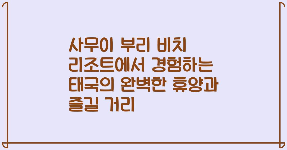 사무이 부리 비치 리조트에서 경험하는 태국의 완벽한 휴양과 즐길 거리