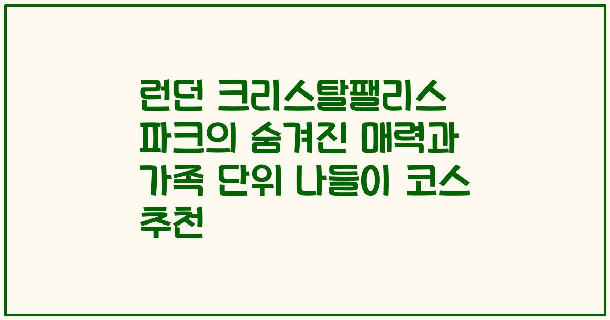 런던 크리스탈팰리스 파크의 숨겨진 매력과 가족 단위 나들이 코스 추천