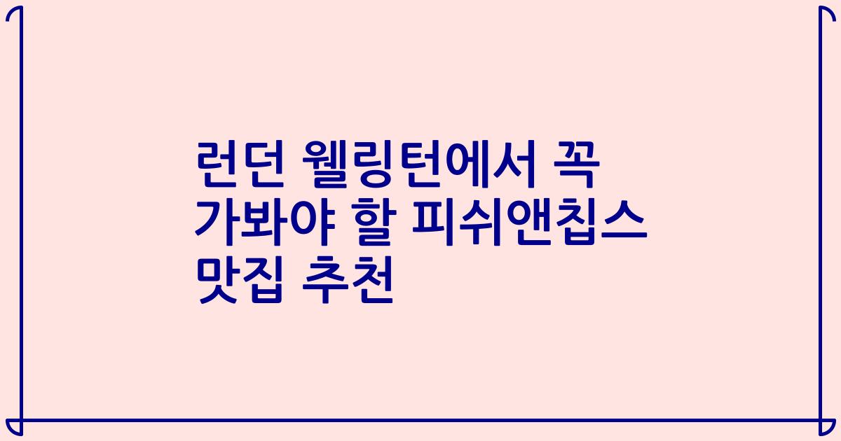 런던 웰링턴에서 꼭 가봐야 할 피쉬앤칩스 맛집 추천