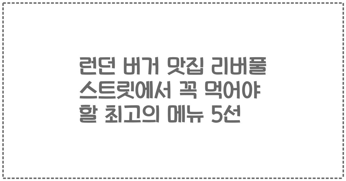 런던 버거 맛집 리버풀 스트릿에서 꼭 먹어야 할 최고의 메뉴 5선