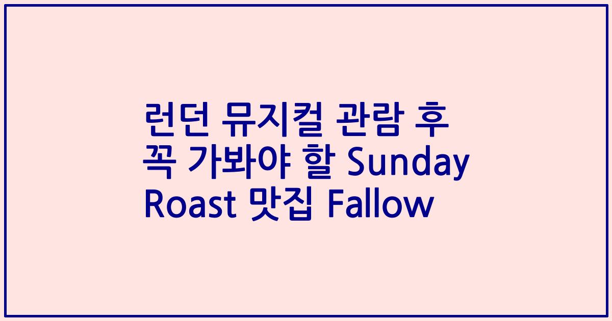 런던 뮤지컬 관람 후 꼭 가봐야 할 Sunday Roast 맛집 Fallow