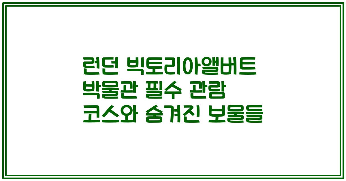 런던 빅토리아앨버트 박물관 필수 관람 코스와 숨겨진 보물들