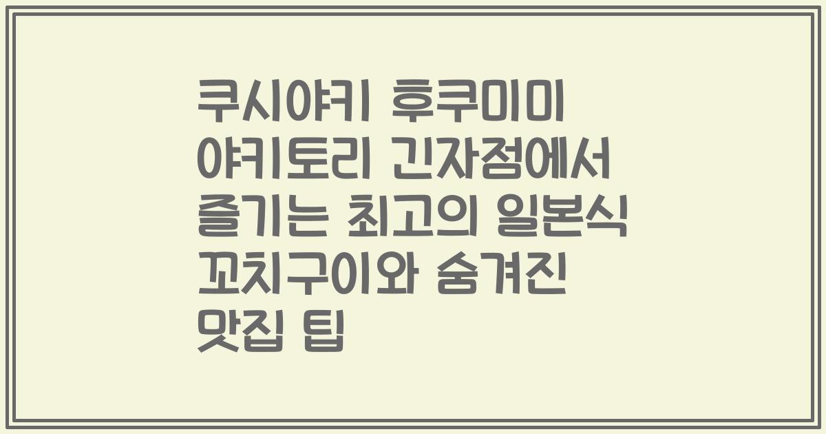 쿠시야키 후쿠미미 야키토리 긴자점에서 즐기는 최고의 일본식 꼬치구이와 숨겨진 맛집 팁
