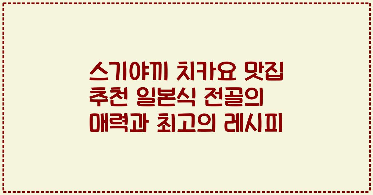 스기야끼 치카요 맛집 추천 일본식 전골의 매력과 최고의 레시피