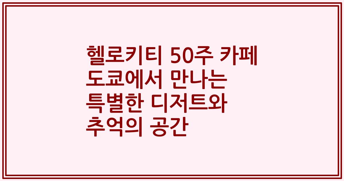 헬로키티 50주 카페 도쿄에서 만나는 특별한 디저트와 추억의 공간